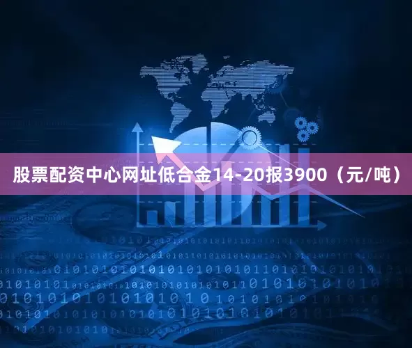 股票配资中心网址低合金14-20报3900（元/吨）