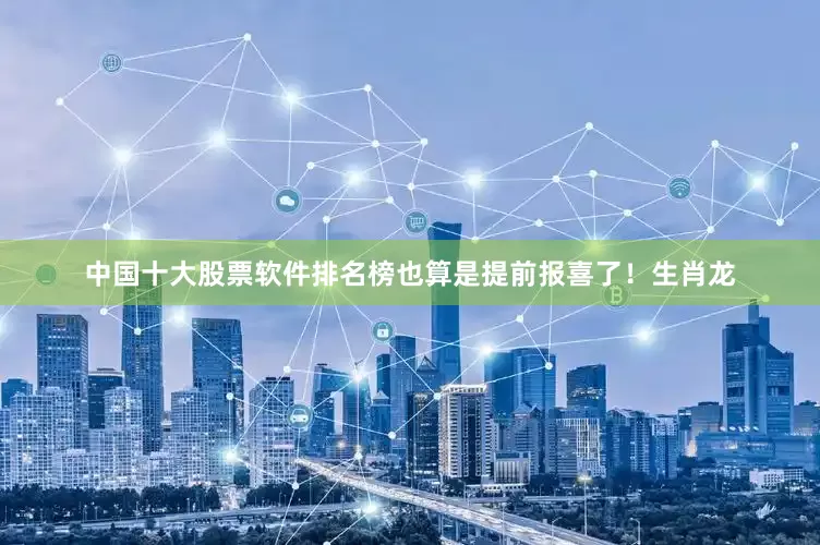 中国十大股票软件排名榜也算是提前报喜了！生肖龙