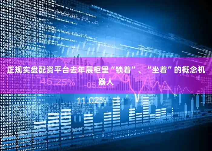 正规实盘配资平台去年展柜里“锁着”、“坐着”的概念机器人