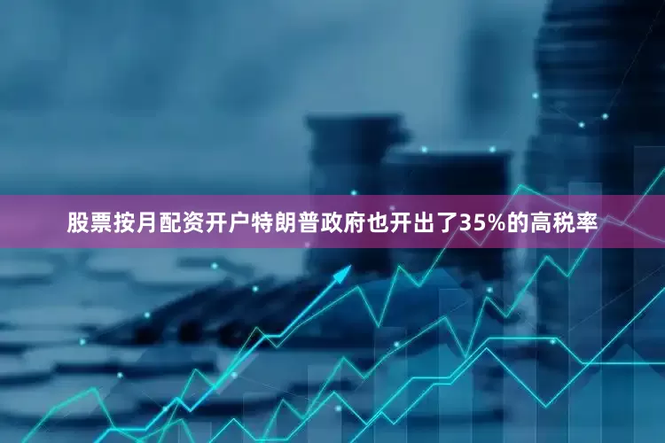 股票按月配资开户特朗普政府也开出了35%的高税率