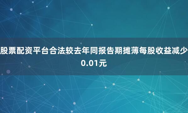股票配资平台合法较去年同报告期摊薄每股收益减少0.01元