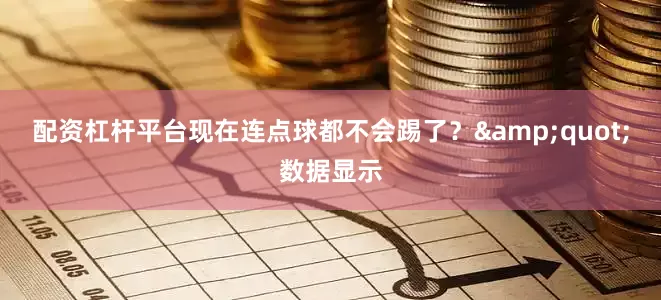 配资杠杆平台现在连点球都不会踢了？&quot;数据显示
