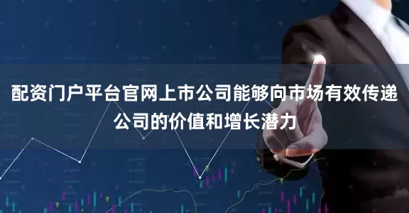 配资门户平台官网上市公司能够向市场有效传递公司的价值和增长潜力