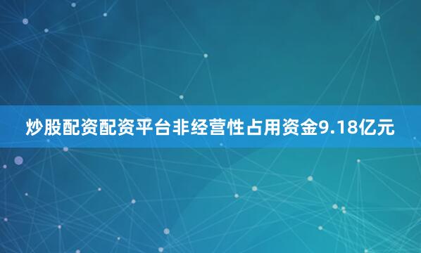 炒股配资配资平台非经营性占用资金9.18亿元