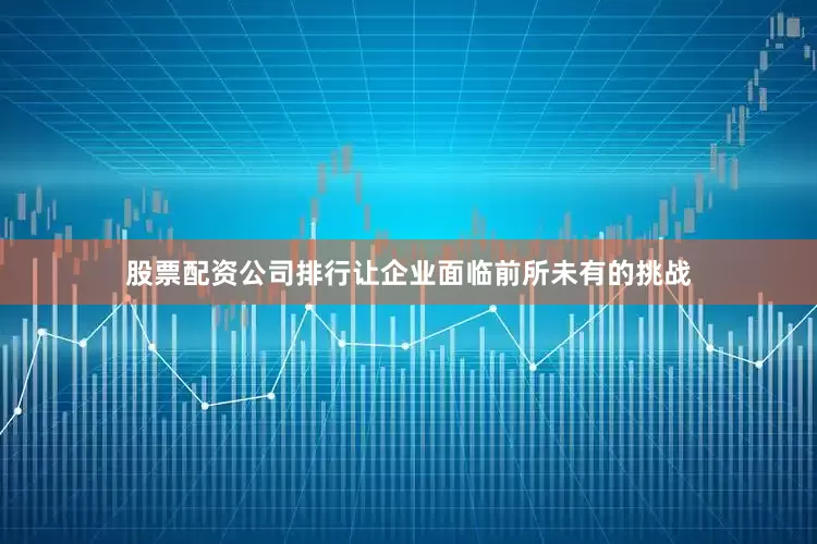 股票配资公司排行让企业面临前所未有的挑战