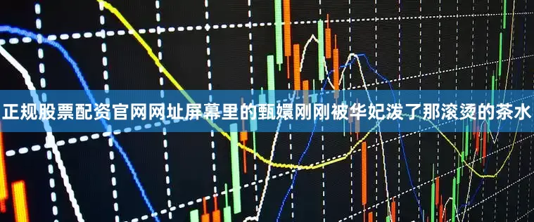 正规股票配资官网网址屏幕里的甄嬛刚刚被华妃泼了那滚烫的茶水