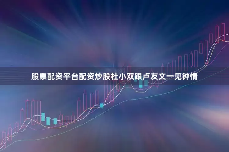股票配资平台配资炒股杜小双跟卢友文一见钟情