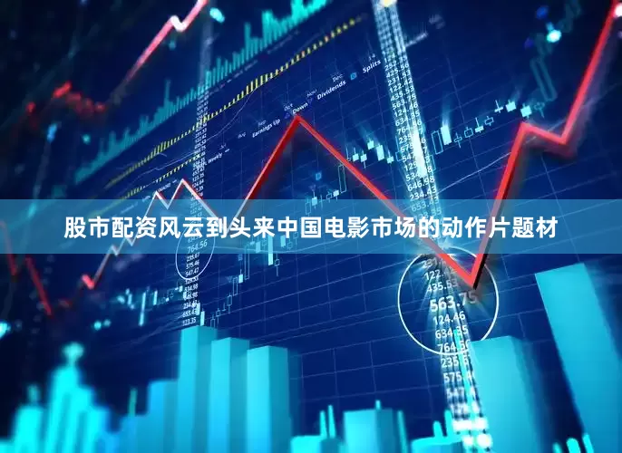 股市配资风云到头来中国电影市场的动作片题材