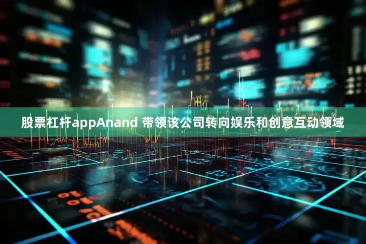 股票杠杆appAnand 带领该公司转向娱乐和创意互动领域