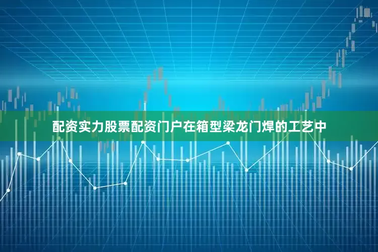 配资实力股票配资门户在箱型梁龙门焊的工艺中