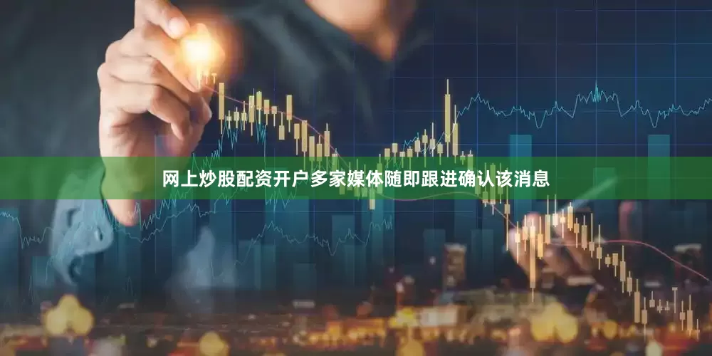网上炒股配资开户多家媒体随即跟进确认该消息