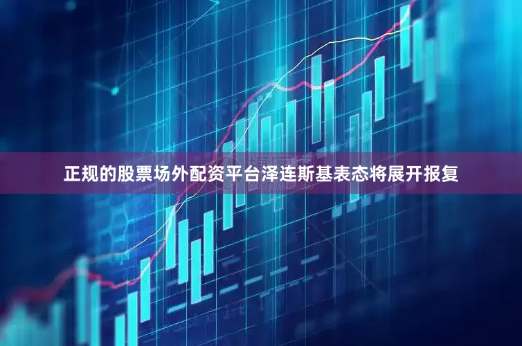 正规的股票场外配资平台泽连斯基表态将展开报复