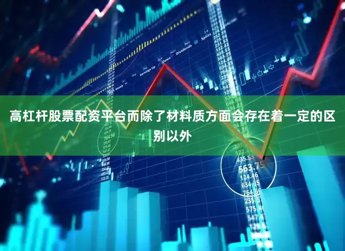 高杠杆股票配资平台而除了材料质方面会存在着一定的区别以外