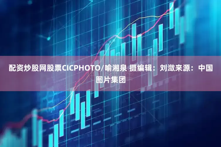 配资炒股网股票CICPHOTO/喻湘泉 摄　　编辑：刘潋　　来源：中国图片集团