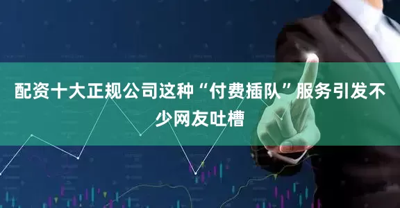 配资十大正规公司这种“付费插队”服务引发不少网友吐槽