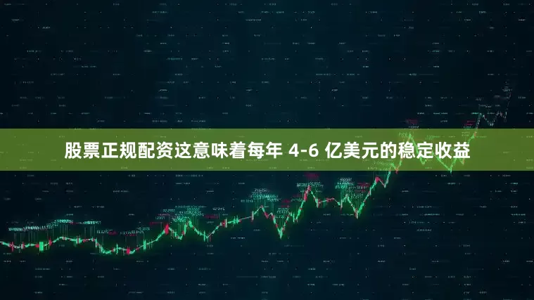 股票正规配资这意味着每年 4-6 亿美元的稳定收益