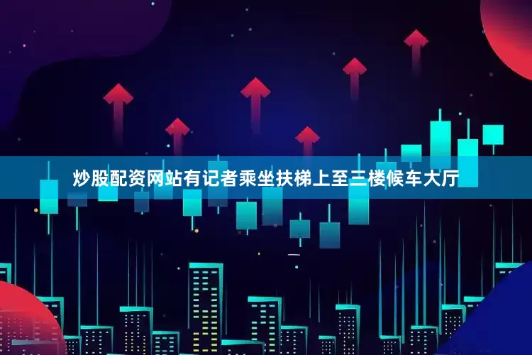 炒股配资网站有记者乘坐扶梯上至三楼候车大厅