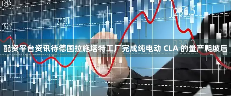 配资平台资讯待德国拉施塔特工厂完成纯电动 CLA 的量产爬坡后