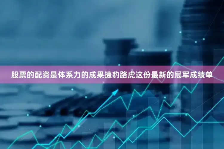 股票的配资是体系力的成果　　捷豹路虎这份最新的冠军成绩单