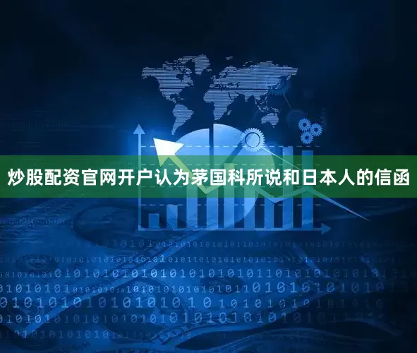 炒股配资官网开户认为茅国科所说和日本人的信函