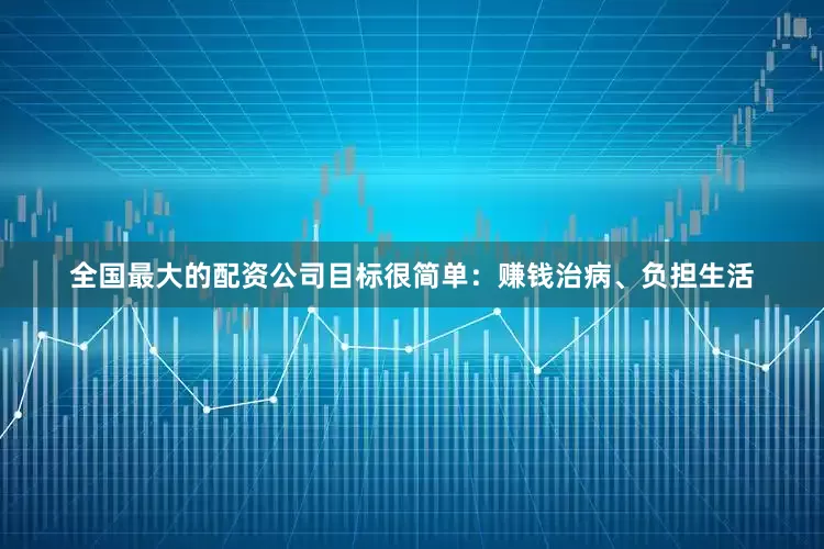 全国最大的配资公司目标很简单：赚钱治病、负担生活