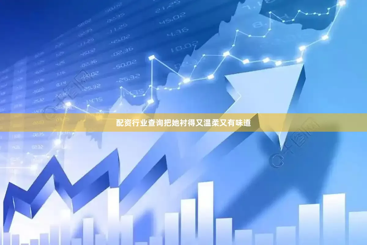 配资行业查询把她衬得又温柔又有味道