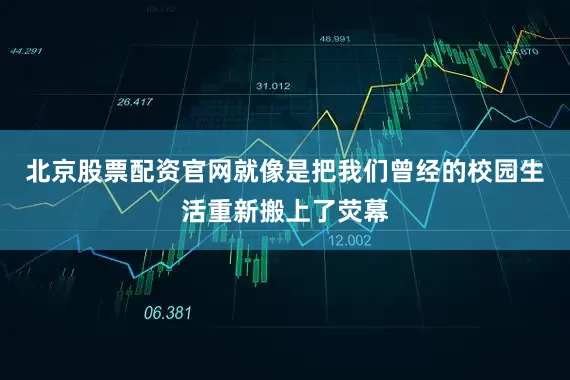 北京股票配资官网就像是把我们曾经的校园生活重新搬上了荧幕