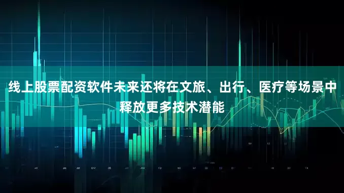线上股票配资软件未来还将在文旅、出行、医疗等场景中释放更多技术潜能