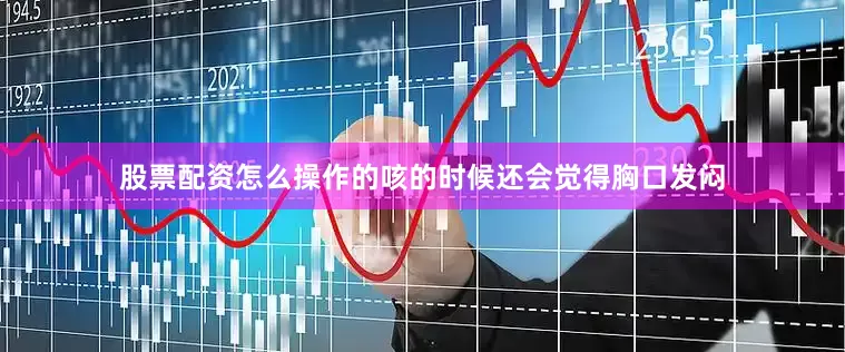 股票配资怎么操作的咳的时候还会觉得胸口发闷