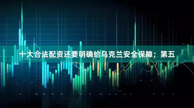 十大合法配资还要明确给乌克兰安全保障；第五