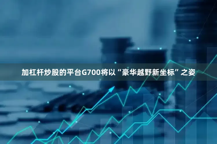 加杠杆炒股的平台G700将以“豪华越野新坐标”之姿