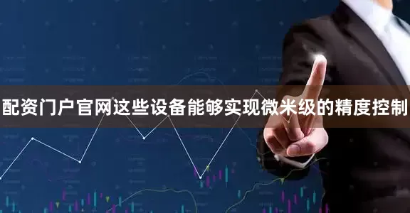 配资门户官网这些设备能够实现微米级的精度控制
