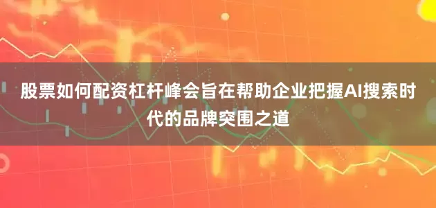 股票如何配资杠杆峰会旨在帮助企业把握AI搜索时代的品牌突围之道