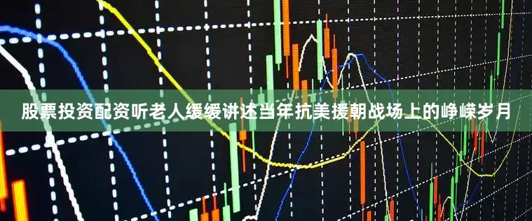 股票投资配资听老人缓缓讲述当年抗美援朝战场上的峥嵘岁月