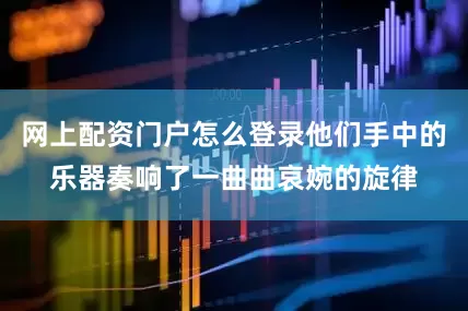 网上配资门户怎么登录他们手中的乐器奏响了一曲曲哀婉的旋律