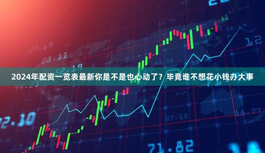 2024年配资一览表最新你是不是也心动了？毕竟谁不想花小钱办大事