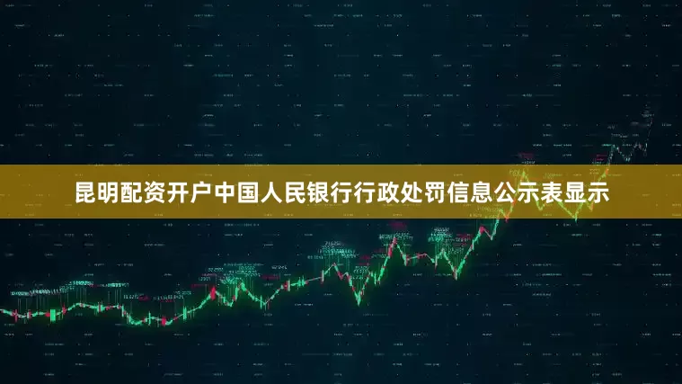 昆明配资开户中国人民银行行政处罚信息公示表显示