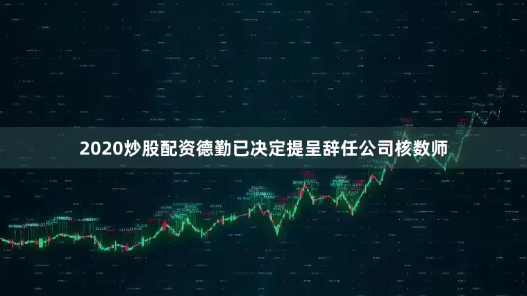 2020炒股配资德勤已决定提呈辞任公司核数师