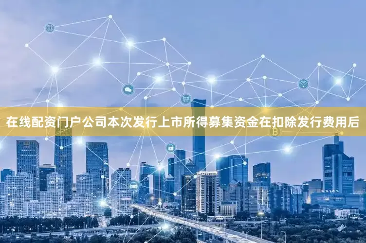 在线配资门户公司本次发行上市所得募集资金在扣除发行费用后