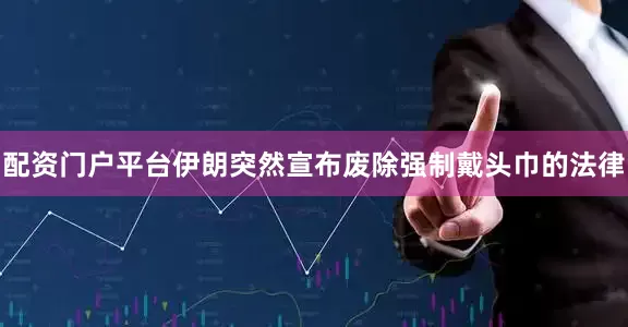 配资门户平台伊朗突然宣布废除强制戴头巾的法律