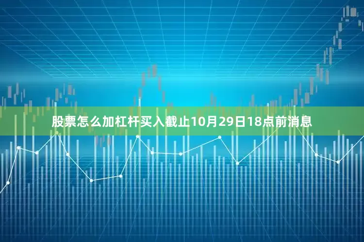 股票怎么加杠杆买入截止10月29日18点前消息