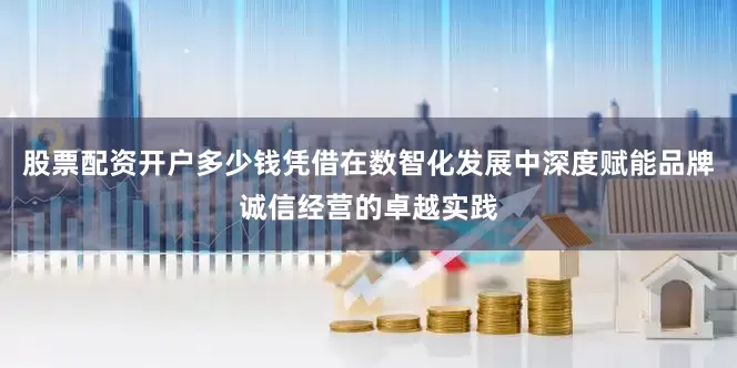 股票配资开户多少钱凭借在数智化发展中深度赋能品牌诚信经营的卓越实践