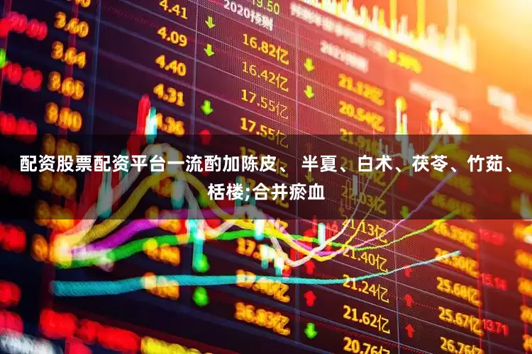 配资股票配资平台一流酌加陈皮、 半夏、白术、茯苓、竹茹、栝楼;合并瘀血